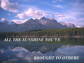 ALL THE SUNSHINE YOU’VE BROUGHT TO OTHERS 