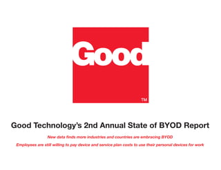 Good Technology’s 2nd Annual State of BYOD Report
                  New data finds more industries and countries are embracing BYOD

 Employees are still willing to pay device and service plan costs to use their personal devices for work
 