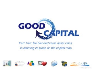 Part Two: the blended value asset class  Is claiming its place on the capital map ©  2007   all rights reserved 
