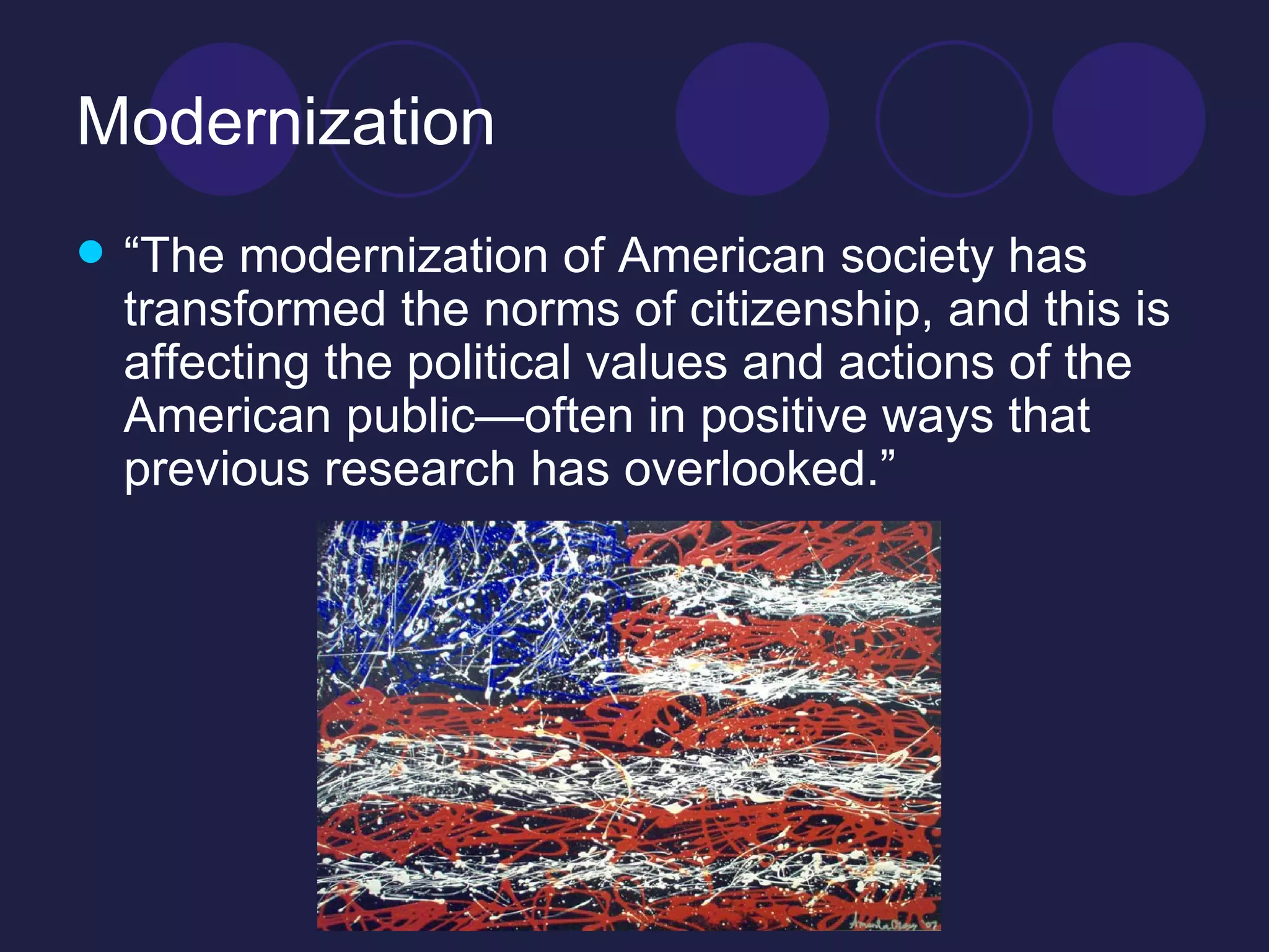 Modernization “ The modernization of American society has transformed the norms of citizenship, and this is affecting the political values and actions of the American public—often in positive ways that previous research has overlooked.”  