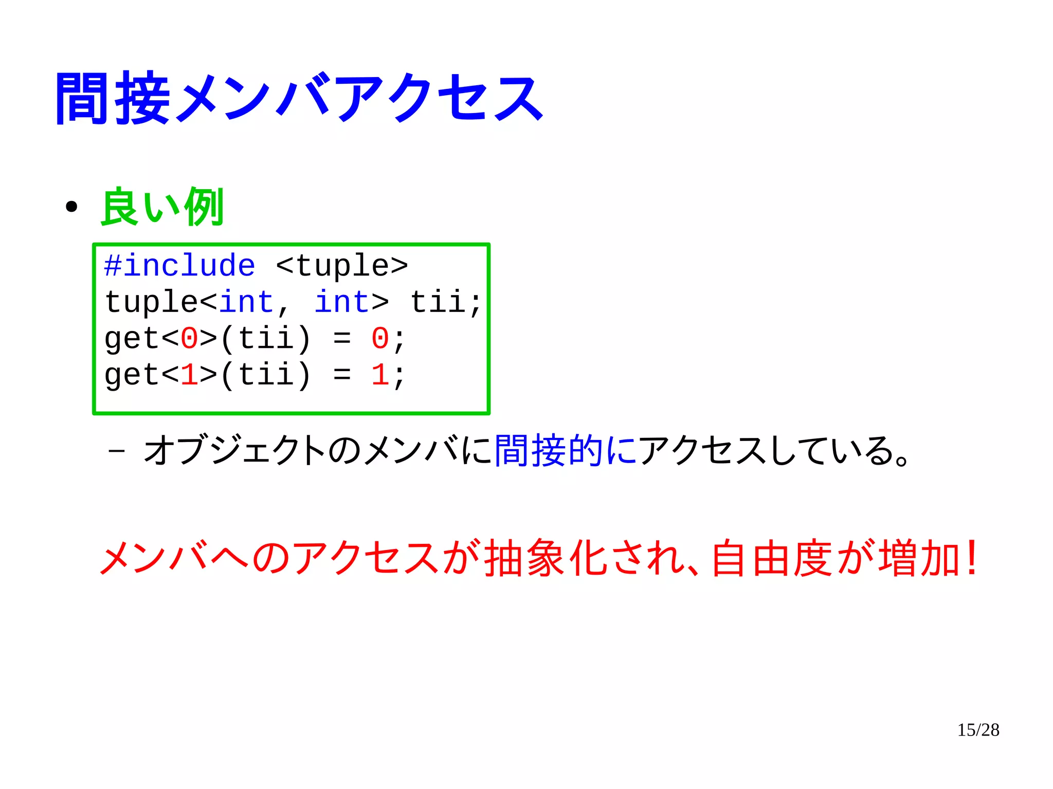 15/28
間接メンバアクセス
●
良い例
– オブジェクトのメンバに間接的にアクセスしている。
メンバへのアクセスが抽象化され、自由度が増加！
#include <tuple>
tuple<int, int> tii;
get<0>(tii) = 0;
get<1>(tii) = 1;
 