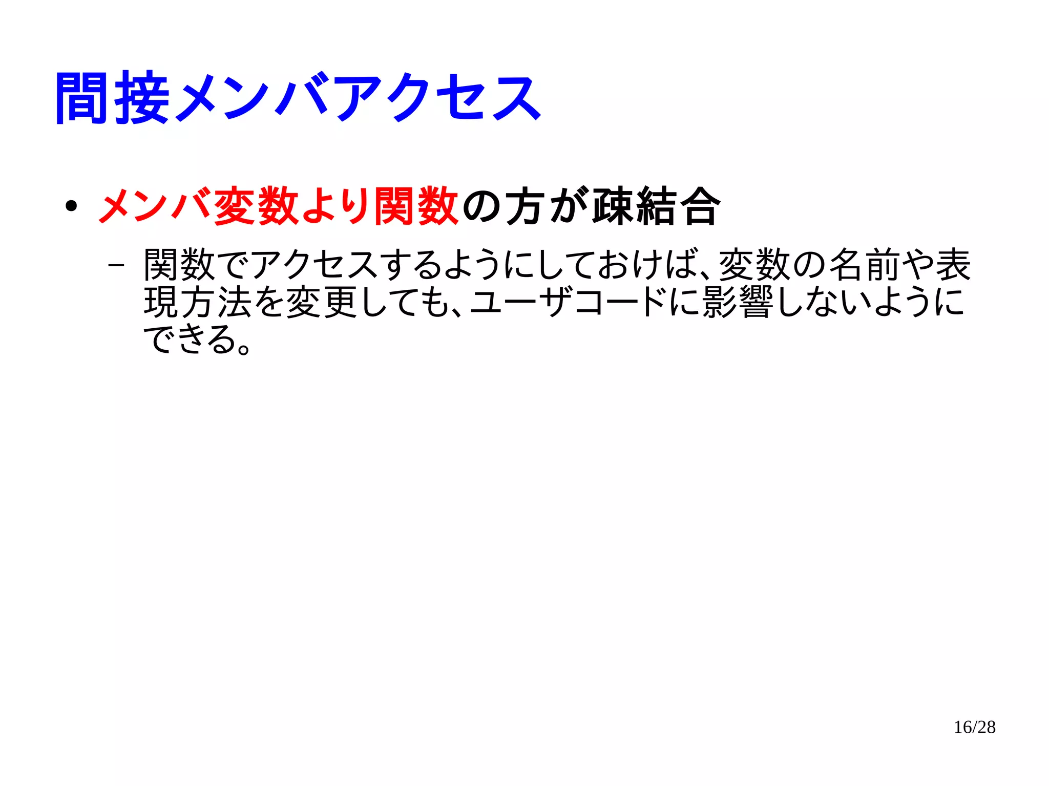 16/28
間接メンバアクセス
●
メンバ変数より関数の方が疎結合
– 関数でアクセスするようにしておけば、変数の名前や表
現方法を変更しても、ユーザコードに影響しないように
できる。
 