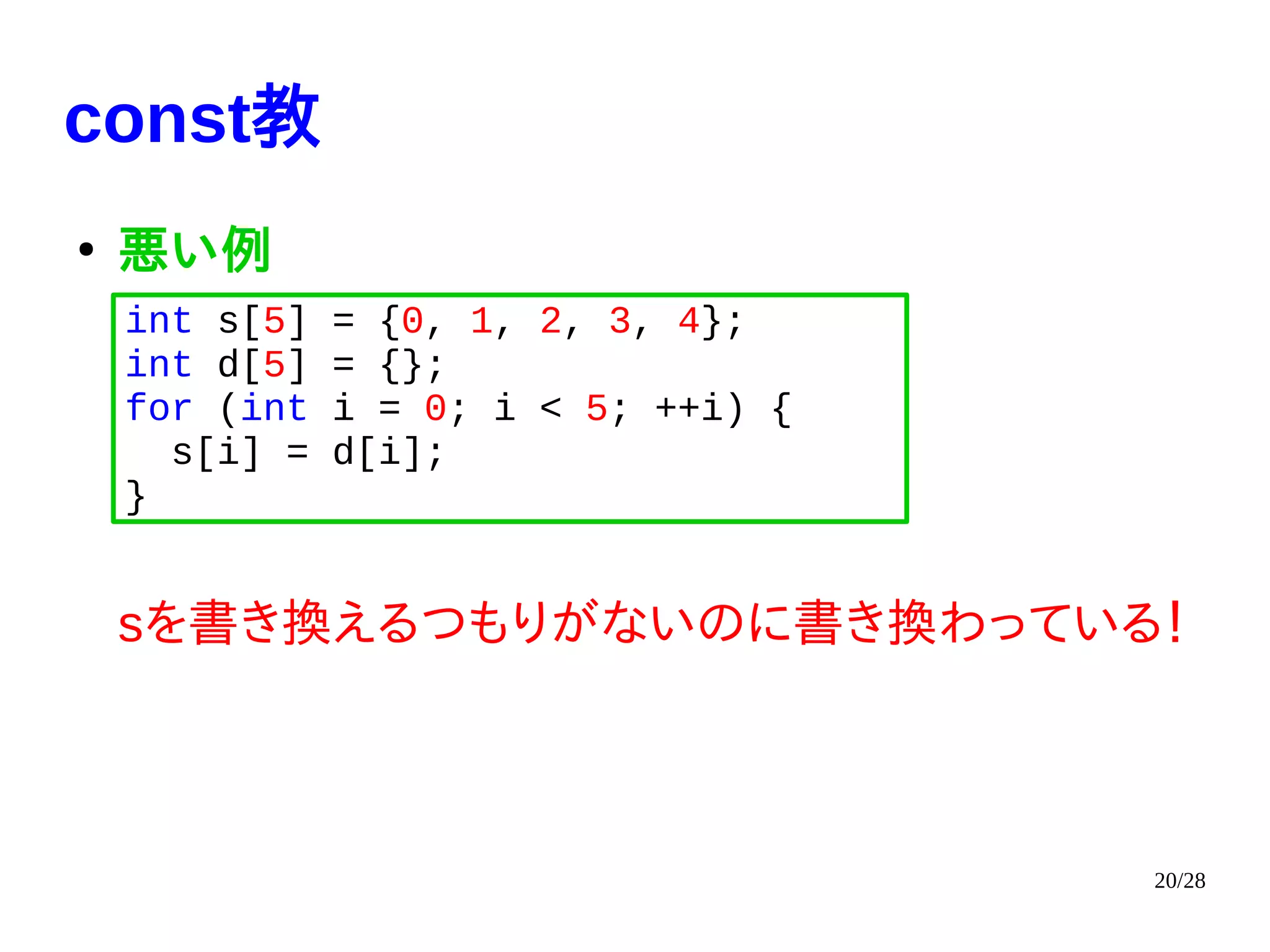 20/28
const教
●
悪い例
sを書き換えるつもりがないのに書き換わっている！
int s[5] = {0, 1, 2, 3, 4};
int d[5] = {};
for (int i = 0; i < 5; ++i) {
s[i] = d[i];
}
 