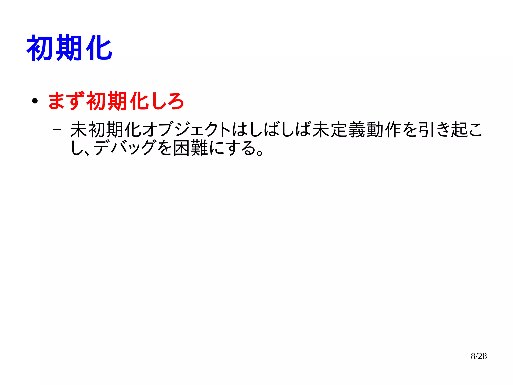 8/28
初期化
●
まず初期化しろ
– 未初期化オブジェクトはしばしば未定義動作を引き起こ
し、デバッグを困難にする。
 