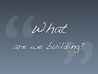 “
   What
are we building?
 