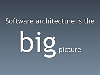 Software architecture is the



    big         picture
 