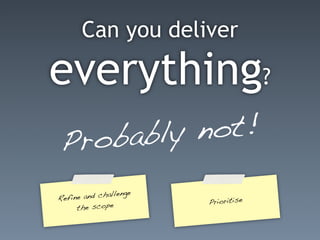 Can you deliver

everything?
Prob ably not!

Refine a nd challenge
                        Prioritise
     the scope
 