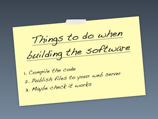 to do  when
  T hings
              e soft ware
 build ing th
1. Compile  the code
                    to your w eb server
 2. Pub lish files
                   it works
 3. M aybe check
 