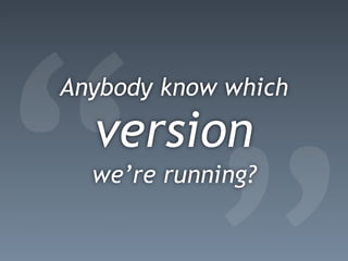 “
Anybody know which

  version
  we’re running?
 
