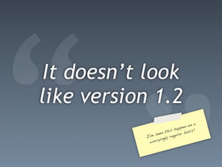 “It doesn’t look
like version 1.2
           I’ve
            wo
                se en th
                rryin
                     gly
                         is h
                          regu
                              app
                               lar
                                   en o
                                        n a
                                    basis
                                          !
 