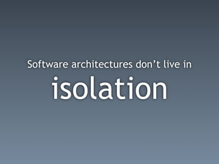 Software architectures don’t live in


     isolation
 