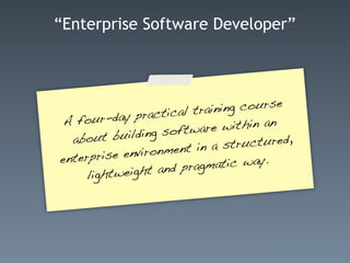 “Enterprise Software Developer”




                  ctical train ing course
 A fo ur-day pra
                 g softwar   e within an
  ab out buildin                  ructured,
          e environm  ent in a st
enterpris                     atic way.
                   and pragm
     lightweight
 
