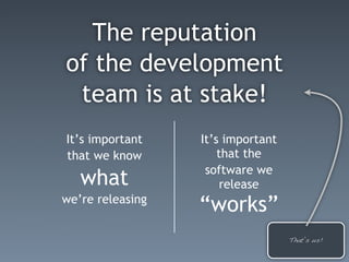 The reputation
of the development
 team is at stake!
It’s important    It’s important
that we know          that the
                   software we
   what                release
we’re releasing
                  “works”
                                   That’s us!
 