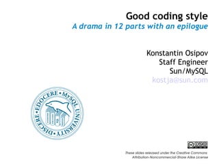Good coding style
A drama in 12 parts with an epilogue
Konstantin Osipov
Staff Engineer
Sun/MySQL
kostja@sun.com
These slides released under the Creative Commons 
Attribution­Noncommercial­Share Alike License
 