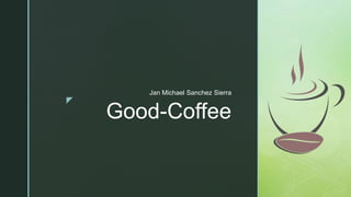 z
Good-Coffee
Jan Michael Sanchez Sierra
 