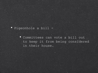 Pigeonhole a bill - Committees can vote a bill out to keep it from being considered in their house.  