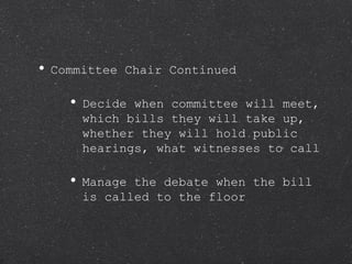 Committee Chair Continued Decide when committee will meet, which bills they will take up, whether they will hold public hearings, what witnesses to call Manage the debate when the bill is called to the floor 