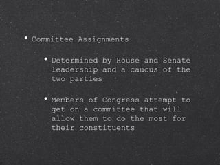 Committee Assignments Determined by House and Senate leadership and a caucus of the two parties Members of Congress attempt to get on a committee that will allow them to do the most for their constituents 