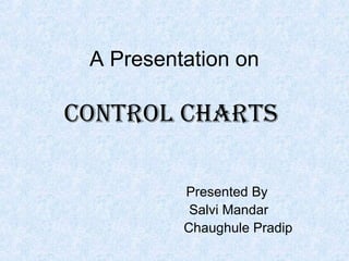 A Presentation on
Control Charts
Presented By
Salvi Mandar
Chaughule Pradip
 