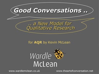 for  AQR  by   Kevin McLean     Good   Conversations ..   .. a New Model for  Qualitative Research www.wardlemclean.co.uk      www.theartofconversation.net 