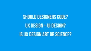 Should designers code?
UX DESIGN = UI DESIGN?
Is UX design art or science?
 