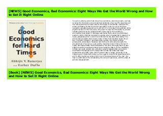 Two prize-winning economists show how economics, when done right, can help us solve the thorniest social and political problems of our dayThe experience of the last decade has not been kind to the image of economists: asleep at the wheel (perhaps with the foot on the gas pedal) in the run-up to the great recession, squabbling about how to get out of it, tone-deaf in discussions of the plight of Greece or the Euro area; they seem to have lost the ability to provide reliable guidance on the great problems of the day.In this ambitious, provocative book Abhijit V. Banerjee and Esther Duflo show how traditional western-centric thinking has failed to explain what is happening to people in a newly globalized world: in short Good Economics has been done badly. This precise but accessible book covers many of the most essential issues of our day--including migration, unemployment, growth, free trade, political polarization, and welfare. Banerjee and Duflo will confound and clarify the presumptions of our times, such as:Why migration doesn't follow the law of supply and demandWhy trade liberalization can drive unemployment up and wages downWhy macroeconomists like to bend the data to fit the modelWhy nobody can really explain why and when growth happensWhy economists' assumption that people don't change their minds has made has made polarization worseWhy quite often it doesn't take a village, especially if the villagers aren't that niceIn doing so, they seek to reclaim this essential terrain, and to offer readers an economist's view of the great issues of the day--one that is candid about the complexities, the zones of ignorance, and the areas of genuine disagreement.
[NEWS] Good Economics, Bad Economics: Eight Ways We Get the World Wrong and How
to Set It Right Online
Two prize-winning economists show how economics, when done right, can help
us solve the thorniest social and political problems of our dayThe experience of
the last decade has not been kind to the image of economists: asleep at the
wheel (perhaps with the foot on the gas pedal) in the run-up to the great
recession, squabbling about how to get out of it, tone-deaf in discussions of the
plight of Greece or the Euro area; they seem to have lost the ability to provide
reliable guidance on the great problems of the day.In this ambitious,
provocative book Abhijit V. Banerjee and Esther Duflo show how traditional
western-centric thinking has failed to explain what is happening to people in a
newly globalized world: in short Good Economics has been done badly. This
precise but accessible book covers many of the most essential issues of our
day--including migration, unemployment, growth, free trade, political
polarization, and welfare. Banerjee and Duflo will confound and clarify the
presumptions of our times, such as:Why migration doesn't follow the law of
supply and demandWhy trade liberalization can drive unemployment up and
wages downWhy macroeconomists like to bend the data to fit the modelWhy
nobody can really explain why and when growth happensWhy economists'
assumption that people don't change their minds has made has made
polarization worseWhy quite often it doesn't take a village, especially if the
villagers aren't that niceIn doing so, they seek to reclaim this essential terrain,
and to offer readers an economist's view of the great issues of the day--one
that is candid about the complexities, the zones of ignorance, and the areas of
genuine disagreement.
[Book] [NEWS] Good Economics, Bad Economics: Eight Ways We Get the World Wrong
and How to Set It Right Online
 