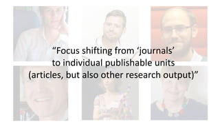 “Focus shifting from ‘journals’
to individual publishable units
(articles, but also other research output)”
 