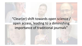 “Clear(er) shift towards open science /
open access, leading to a diminishing
importance of traditional journals”
 