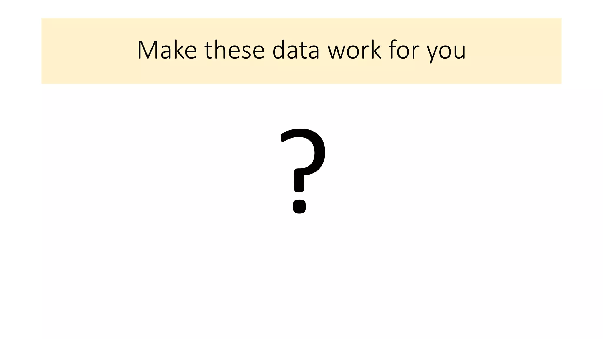 Make these data work for you
?
 