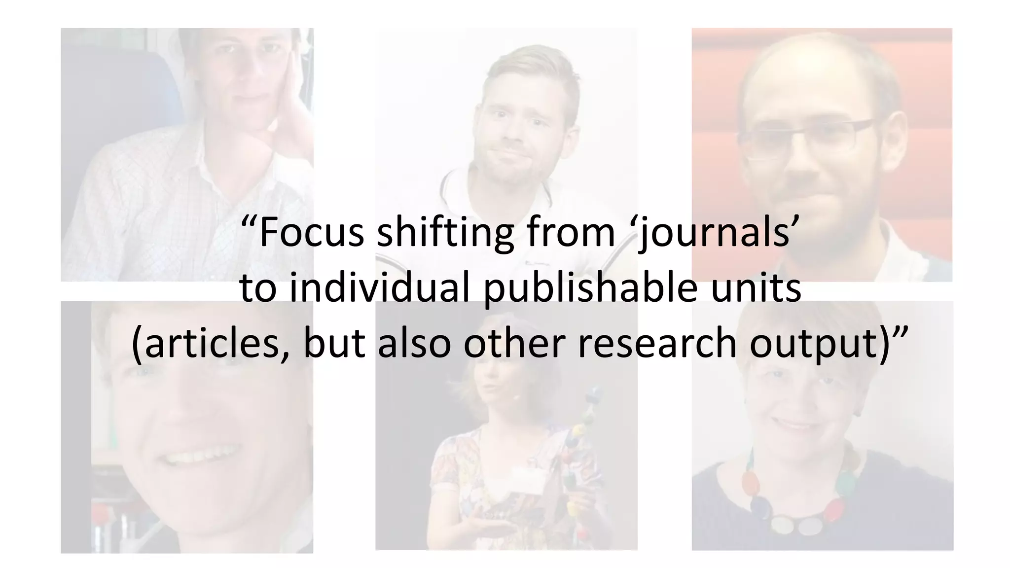 “Focus shifting from ‘journals’
to individual publishable units
(articles, but also other research output)”
 