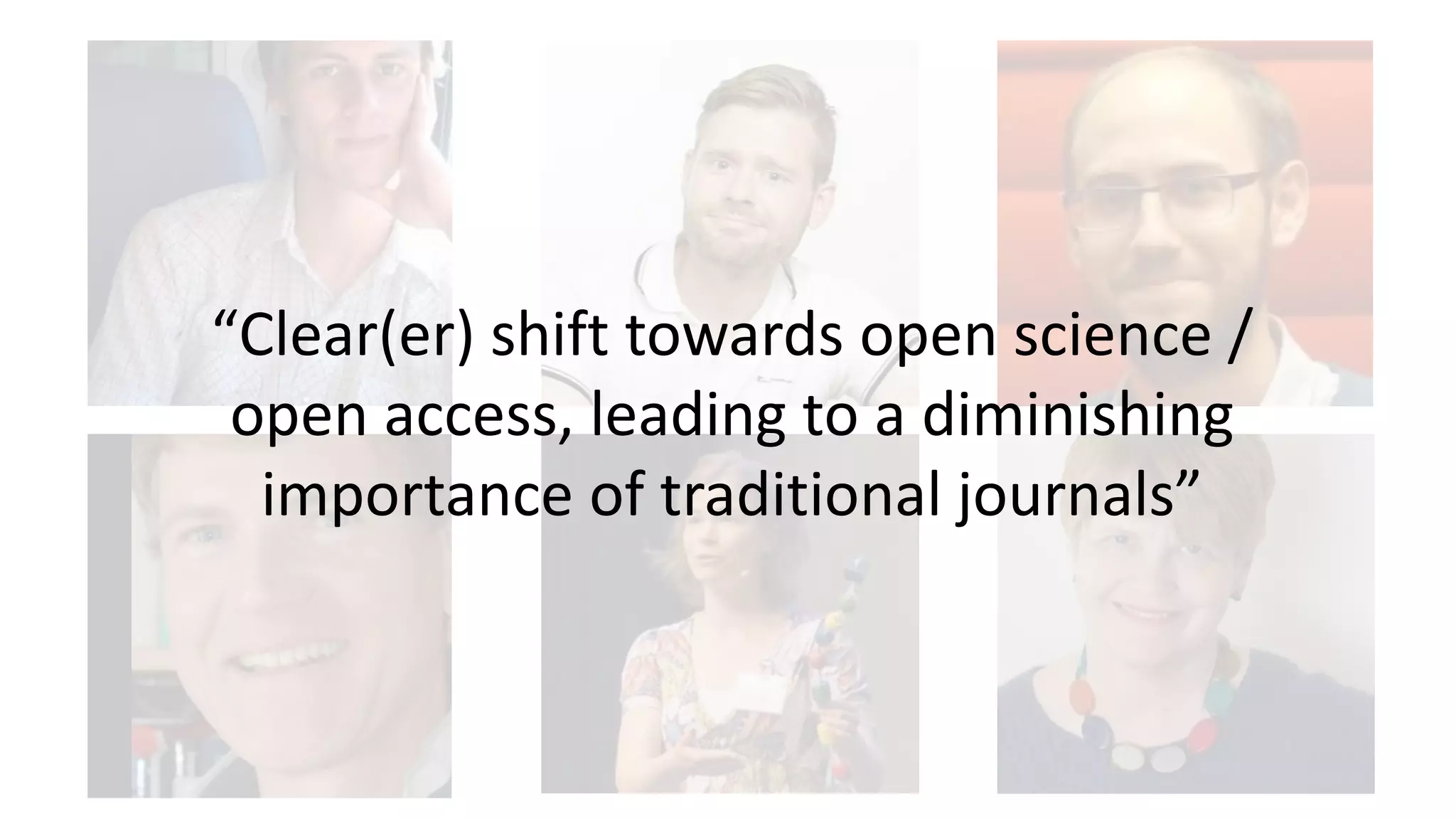 “Clear(er) shift towards open science /
open access, leading to a diminishing
importance of traditional journals”
 