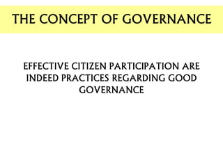 THE CONCEPT OF GOVERNANCE
EFFECTIVE CITIZEN PARTICIPATION ARE
INDEED PRACTICES REGARDING GOOD
GOVERNANCE
 