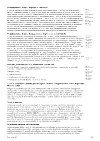 103Good Group | EY
Unidade geradora de caixa de produtos eletrônicos
O valor recuperável da unidade geradora de caixa de produtos eletrônicos, R$ 37.562, em 31 de dezembro
de 2017, foi apurado com base no cálculo do valor em uso, em vista das projeções de fluxo de caixa a partir
de orçamentos financeiros aprovados pela alta administração durante um período de cinco anos. O fluxo de caixa
projetado foi atualizado para refletir a queda na demanda de produtos e serviços. A taxa de desconto antes de
impostos aplicada a projeções de fluxo de caixa é de 15,5% (2016: 12,1%), e o fluxo de caixa referente a período
excedente a cinco anos é extrapolado utilizando taxa de crescimento de 3,0% (2016: 5,0%), a mesma taxa média
de crescimento de longo prazo adotada para a indústria eletrônica. Foi concluído que o valor justo menos os
custos de alienação não excederam o valor em uso. Como resultado dessa análise, a administração reconheceu
em 2017 encargo por redução ao valor recuperável da ordem de R$ 200 contra ágio com valor contábil
anteriormente de R$ 250 em 31 de dezembro de 2016. Os encargos por redução ao valor recuperável
são anteriormente contabilizados na rubrica de despesas administrativas na demonstração do resultado.
Unidade geradora de caixa de equipamentos de prevenção contra incêndio
O valor recuperável dos equipamentos de prevenção contra incêndio, unidade geradora de caixa de R$ 40.213
em 31 de dezembro de 2017, também é determinado com base no cálculo do valor em uso em vista das projeções
do fluxo de caixa a partir de estimativas financeiras aprovadas pela alta administração para um período de cinco
anos. O fluxo de caixa projetado foi atualizado para refletir a queda na demanda de produtos e serviços. A taxa
de desconto antes dos impostos, aplicada às projeções de fluxo de caixa, é de 14,4% (2016: 12,8%). A taxa de
crescimento utilizada para extrapolar o fluxo de caixa da unidade para um período acima de cinco anos é de 2,9%
(2016: 3,8%). Essa taxa de crescimento excedeu a taxa de crescimento médio do setor em 0,75%.
A administração da unidade produtora de equipamentos de prevenção a incêndio acredita que essa taxa de
crescimento é justificada com base na aquisição da Extinguishers Limited. Essa aquisição resultou na obtenção,
por parte do Grupo, de controle de uma patente industrial, impedindo, dessa forma, que outras entidades
produzissem um produto especializado pelo período de 10 anos. O Grupo tem opção de renovar a patente 10 anos
após o vencimento. Em decorrência da análise atualizada, tem uma sobra de R$ 5.674 e a administração não
identificou redução ao valor recuperável para essa unidade geradora de caixa.
Principais premissas utilizadas no cálculo do valor em uso
O cálculo do valor em uso tanto para as unidades de eletrônicos quanto para equipamentos de prevenção
a incêndio é mais sensível às seguintes premissas:
•	Margens brutas;
•	Taxas de desconto;
•	Inflação de preços de matérias-primas;
•	Participação de mercado durante o período de previsão.
Taxas de crescimento utilizadas para extrapolar o fluxo de caixa para além do período de previsão
Margens brutas
Margens brutas são baseadas em valores médios obtidos nos três exercícios anteriores ao início do período
de orçamento. As margens brutas para as unidades geradoras de caixa de produtos eletrônicos e equipamentos
de prevenção contra incêndios foram de 22,17% e 26,03%, respectivamente. Essas margens são aumentadas
ao longo do período de orçamento para as melhorias de eficiência previstas. Um aumento de 1,5% por ano foi
aplicado para a unidade de eletrônicos e 2% por ano para a unidade produtora de equipamentos de prevenção
de incêndio.
Taxas de desconto
As taxas de desconto representam a avaliação de riscos no atual mercado, específicos a cada unidade geradora
de caixa, levando em consideração o valor de carregamento do dinheiro e os riscos individuais dos ativos
subjacentes que não foram incorporados nas estimativas de fluxo de caixa. O cálculo da taxa de desconto
é baseado em circunstâncias específicas do Grupo e seus segmentos operacionais, sendo derivado de custos
de capital médio ponderado (CCMP). O CCMP leva em consideração tanto a dívida quanto o patrimônio. O custo
do patrimônio é derivado do rendimento esperado sobre o investimento pelos investidores do Grupo. O custo
de dívida é baseado nos financiamentos com rendimento de juros que o Grupo é obrigado a honrar. O risco
específico do segmento é incorporado mediante a aplicação de fatores individuais beta. Os fatores beta são
avaliados anualmente com base nos dados de mercado disponíveis ao público.
Inflação dos preços de matérias-primas
As estimativas são obtidas a partir de índices publicados para os países que fornecem os materiais, bem como dos
dados relacionados com commodities específicas. Os valores previstos são utilizados se os dados estiverem disponíveis
ao público (principalmente para o Brasil e os Estados Unidos), caso contrário, as movimentações reais de preços das
matérias-primas observadas no passado são utilizadas como um indicador de movimentações de preços futuros.
CPC 01 (R1).
130 (e)
CPC 01 (R1).
134 (d) (iii)
CPC 01 (R1).
134 (d) (iv)
CPC 01 (R1).
134 (d) (v)
CPC 01
(R1).134 (d) (i)
CPC 01
(R1).134 (d) (ii)
CPC 01 (R1).
134 (f)
CPC 01 (R1).
134 (f) (ii)
CPC 01 (R1).
134 (f)
CPC 01 (R1).
134 (f) (iii)
CPC 01
(R1).130 (e)
CPC 01
(R1).134 (d) (iii)
CPC 01
(R1).134 (d) (iv)
CPC 01
(R1).134 (d) (v)
CPC 01
(R1).126 (a)
 