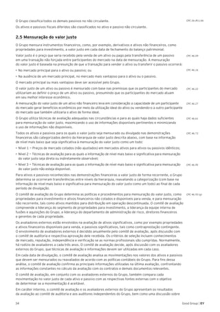 34 Good Group | EY
O Grupo classifica todos os demais passivos no não circulante.
Os ativos e passivos fiscais diferidos são classificados no ativo e passivo não circulante.
2.5 Mensuração do valor justo
O Grupo mensura instrumentos financeiros, como, por exemplo, derivativos e ativos não financeiros, como
propriedades para investimento, a valor justo em cada data de fechamento do balanço patrimonial.
Valor justo é o preço que seria recebido pela venda de um ativo ou pago pela transferência de um passivo
em uma transação não forçada entre participantes do mercado na data de mensuração. A mensuração
do valor justo é baseada na presunção de que a transação para vender o ativo ou transferir o passivo ocorrerá:
•	No mercado principal para o ativo ou passivo; ou
•	Na ausência de um mercado principal, no mercado mais vantajoso para o ativo ou o passivo.
O mercado principal ou mais vantajoso deve ser acessível pelo Grupo.
O valor justo de um ativo ou passivo é mensurado com base nas premissas que os participantes do mercado
utilizariam ao definir o preço de um ativo ou passivo, presumindo que os participantes do mercado atuam
em seu melhor interesse econômico.
A mensuração do valor justo de um ativo não financeiro leva em consideração a capacidade de um participante
do mercado gerar benefícios econômicos por meio da utilização ideal do ativo ou vendendo-o a outro participante
do mercado que também utilizaria o ativo de forma ideal.
O Grupo utiliza técnicas de avaliação adequadas nas circunstâncias e para as quais haja dados suficientes
para mensuração do valor justo, maximizando o uso de informações disponíveis pertinentes e minimizando
o uso de informações não disponíveis.
Todos os ativos e passivos para os quais o valor justo seja mensurado ou divulgado nas demonstrações
financeiras são categorizados dentro da hierarquia de valor justo descrita abaixo, com base na informação
de nível mais baixo que seja significativa à mensuração do valor justo como um todo:
•	Nível 1 — Preços de mercado cotados (não ajustados) em mercados ativos para ativos ou passivos idênticos;
•	Nível 2 — Técnicas de avaliação para as quais a informação de nível mais baixo e significativa para mensuração
do valor justo seja direta ou indiretamente observável;
•	Nível 3 — Técnicas de avaliação para as quais a informação de nível mais baixo e significativa para mensuração
do valor justo não esteja disponível.
Para ativos e passivos reconhecidos nas demonstrações financeiras a valor justo de forma recorrente, o Grupo
determina se ocorreram transferências entre níveis da hierarquia, reavaliando a categorização (com base na
informação de nível mais baixo e significativa para mensuração do valor justo como um todo) ao final de cada
período de divulgação.
O comitê de avaliação do Grupo determina as políticas e procedimentos para mensuração do valor justo, como
propriedades para investimento e ativos financeiros não cotados e disponíveis para venda, e para mensuração
não recorrente, tais como ativos mantidos para distribuição em operação descontinuada. O comitê de avaliação
compreende a liderança do segmento de propriedades para investimento, a liderança da equipe interna de
fusões e aquisições do Grupo, a liderança do departamento de administração de risco, diretores financeiros
e gerentes de cada propriedade.
Os avaliadores externos estão envolvidos na avaliação de ativos significativos, como por exemplo propriedades
e ativos financeiros disponíveis para venda, e passivos significativos, tais como contraprestação contingente.
O envolvimento de avaliadores externos é decidido anualmente pelo comitê de avaliação, após discussão com
o comitê de auditoria e respectiva aprovação dele recebida. Os critérios de seleção incluem conhecimentos
de mercado, reputação, independência e verificação se as normas profissionais são cumpridas. Normalmente,
há rodízio de avaliadores a cada três anos. O comitê de avaliação decide, após discussão com os avaliadores
externos do Grupo, que técnicas de avaliação e informações devem ser utilizadas em cada caso.
Em cada data de divulgação, o comitê de avaliação analisa as movimentações nos valores dos ativos e passivos
que devem ser mensurados ou reavaliados de acordo com as políticas contábeis do Grupo. Para fins dessa
análise, o comitê de avaliação confirma as principais informações utilizadas na última avaliação, confrontando
as informações constantes no cálculo da avaliação com os contratos e demais documentos relevantes.
O comitê de avaliação, em conjunto com os avaliadores externos do Grupo, também compara cada
movimentação no valor justo de cada ativo e passivo com as respectivas fontes externas com o objetivo
de determinar se a movimentação é aceitável.
Em caráter interino, o comitê de avaliação e os avaliadores externos do Grupo apresentam os resultados
da avaliação ao comitê de auditoria e aos auditores independentes do Grupo, bem como uma discussão sobre
CPC 46.16
CPC 46.22
CPC 46.27
CPC 46.61
CPC 46.73
CPC 46.95
CPC 46.93 (g)
CPC 46.09
CPC 26 (R1).56
 