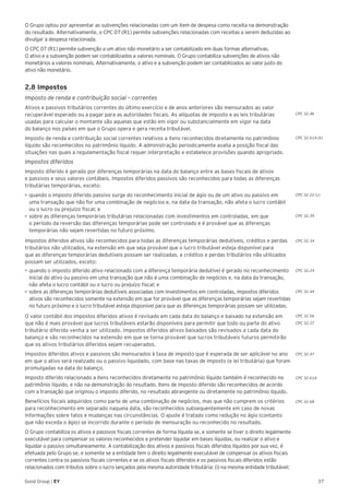 37Good Group | EY
O Grupo optou por apresentar as subvenções relacionadas com um item de despesa como receita na demonstração
do resultado. Alternativamente, o CPC 07 (R1) permite subvenções relacionadas com receitas a serem deduzidas ao
divulgar a despesa relacionada.
O CPC 07 (R1) permite subvenção a um ativo não monetário a ser contabilizado em duas formas alternativas.
O ativo e a subvenção podem ser contabilizados a valores nominais. O Grupo contabiliza subvenções de ativos não
monetários a valores nominais. Alternativamente, o ativo e a subvenção podem ser contabilizados ao valor justo do
ativo não monetário.
2.8 Impostos
Imposto de renda e contribuição social – correntes
Ativos e passivos tributários correntes do último exercício e de anos anteriores são mensurados ao valor
recuperável esperado ou a pagar para as autoridades fiscais. As alíquotas de imposto e as leis tributárias
usadas para calcular o montante são aquelas que estão em vigor ou substancialmente em vigor na data
do balanço nos países em que o Grupo opera e gera receita tributável.
Imposto de renda e contribuição social correntes relativos a itens reconhecidos diretamente no patrimônio
líquido são reconhecidos no patrimônio líquido. A administração periodicamente avalia a posição fiscal das
situações nas quais a regulamentação fiscal requer interpretação e estabelece provisões quando apropriado.
Impostos diferidos
Imposto diferido é gerado por diferenças temporárias na data do balanço entre as bases fiscais de ativos
e passivos e seus valores contábeis. Impostos diferidos passivos são reconhecidos para todas as diferenças
tributárias temporárias, exceto:
•	►quando o imposto diferido passivo surge do reconhecimento inicial de ágio ou de um ativo ou passivo em
uma transação que não for uma combinação de negócios e, na data da transação, não afeta o lucro contábil
ou o lucro ou prejuízo fiscal; e
•	►sobre as diferenças temporárias tributárias relacionadas com investimentos em controladas, em que
o período da reversão das diferenças temporárias pode ser controlado e é provável que as diferenças
temporárias não sejam revertidas no futuro próximo.
Impostos diferidos ativos são reconhecidos para todas as diferenças temporárias dedutíveis, créditos e perdas
tributários não utilizados, na extensão em que seja provável que o lucro tributável esteja disponível para
que as diferenças temporárias dedutíveis possam ser realizadas, e créditos e perdas tributários não utilizados
possam ser utilizados, exceto:
•	►quando o imposto diferido ativo relacionado com a diferença temporária dedutível é gerado no reconhecimento
inicial do ativo ou passivo em uma transação que não é uma combinação de negócios e, na data da transação,
não afeta o lucro contábil ou o lucro ou prejuízo fiscal; e
•	►sobre as diferenças temporárias dedutíveis associadas com investimentos em controladas, impostos diferidos
ativos são reconhecidos somente na extensão em que for provável que as diferenças temporárias sejam revertidas
no futuro próximo e o lucro tributável esteja disponível para que as diferenças temporárias possam ser utilizadas.
O valor contábil dos impostos diferidos ativos é revisado em cada data do balanço e baixado na extensão em
que não é mais provável que lucros tributáveis estarão disponíveis para permitir que todo ou parte do ativo
tributário diferido venha a ser utilizado. Impostos diferidos ativos baixados são revisados a cada data do
balanço e são reconhecidos na extensão em que se torna provável que lucros tributáveis futuros permitirão
que os ativos tributários diferidos sejam recuperados.
Impostos diferidos ativos e passivos são mensurados à taxa de imposto que é esperada de ser aplicável no ano
em que o ativo será realizado ou o passivo liquidado, com base nas taxas de imposto (e lei tributária) que foram
promulgadas na data do balanço.
Imposto diferido relacionado a itens reconhecidos diretamente no patrimônio líquido também é reconhecido no
patrimônio líquido, e não na demonstração do resultado. Itens de imposto diferido são reconhecidos de acordo
com a transação que originou o imposto diferido, no resultado abrangente ou diretamente no patrimônio líquido.
Benefícios fiscais adquiridos como parte de uma combinação de negócios, mas que não cumprem os critérios
para reconhecimento em separado naquela data, são reconhecidos subsequentemente em caso de novas
informações sobre fatos e mudanças nas circunstâncias. O ajuste é tratado como redução no ágio (contanto
que não exceda o ágio) se incorrido durante o período de mensuração ou reconhecido no resultado.
O Grupo contabiliza os ativos e passivos fiscais correntes de forma líquida se, e somente se tiver o direito legalmente
executável para compensar os valores reconhecidos e pretender liquidar em bases líquidas, ou realizar o ativo e
liquidar o passivo simultaneamente. A contabilização dos ativos e passivos fiscais diferidos líquidos por sua vez, é
efetuada pelo Grupo se, e somente se a entidade tem o direito legalmente executável de compensar os ativos fiscais
correntes contra os passivos fiscais correntes e se os ativos fiscais diferidos e os passivos fiscais diferidos estão
relacionados com tributos sobre o lucro lançados pela mesma autoridade tributária: (i) na mesma entidade tributável;
CPC 32.46
CPC 32.61A (b)
CPC 32.22 (c)
CPC 32.39
CPC 32.34
CPC 32.24
CPC 32.44
CPC 32.56
CPC 32.37
CPC 32.47
CPC 32.61A
CPC 32.68
 