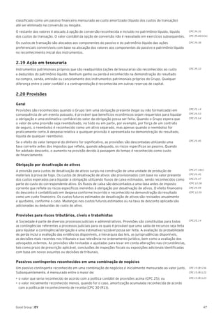 47Good Group | EY
classificado como um passivo financeiro mensurado ao custo amortizado (líquido dos custos da transação)
até ser eliminado na conversão ou resgate.
O restante dos valores é alocado à opção de conversão reconhecida e incluído no patrimônio líquido, líquido
dos custos da transação. O valor contábil da opção de conversão não é reavaliado em exercícios subsequentes.
Os custos de transação são alocados aos componentes do passivo e do patrimônio líquido das ações
preferenciais conversíveis com base na alocação dos valores aos componentes do passivo e patrimônio líquido
no reconhecimento inicial dos instrumentos.
2.19 Ação em tesouraria
Instrumentos patrimoniais próprios que são readquiridos (ações de tesouraria) são reconhecidos ao custo
e deduzidos do patrimônio líquido. Nenhum ganho ou perda é reconhecido na demonstração do resultado
na compra, venda, emissão ou cancelamento dos instrumentos patrimoniais próprios do Grupo. Qualquer
diferença entre o valor contábil e a contraprestação é reconhecida em outras reservas de capital.
2.20 Provisões
Geral	
Provisões são reconhecidas quando o Grupo tem uma obrigação presente (legal ou não formalizada) em
consequência de um evento passado, é provável que benefícios econômicos sejam requeridos para liquidar
a obrigação e uma estimativa confiável do valor da obrigação possa ser feita. Quando o Grupo espera que
o valor de uma provisão seja reembolsado, no todo ou em parte, por exemplo, por força de um contrato
de seguro, o reembolso é reconhecido como um ativo separado, mas apenas quando o reembolso for
praticamente certo.A despesa relativa a qualquer provisão é apresentada na demonstração do resultado,
líquida de qualquer reembolso.
Se o efeito do valor temporal do dinheiro for significativo, as provisões são descontadas utilizando uma
taxa corrente antes dos impostos que reflete, quando adequado, os riscos específicos ao passivo. Quando
for adotado desconto, o aumento na provisão devido à passagem do tempo é reconhecido como custo
de financiamento.	
Obrigação por desativação de ativos
A provisão para custos de desativação de ativos surgiu na construção de uma unidade de produção de
materiais à prova de fogo. Os custos de desativação de ativos são provisionados com base no valor presente
dos custos esperados para liquidar a obrigação utilizando fluxos de caixa estimados, sendo reconhecidos como
parte do custo do correspondente ativo. Os fluxos de caixa são descontados a uma taxa antes de imposto
corrente que reflete os riscos específicos inerentes à obrigação por desativação de ativos. O efeito financeiro
do desconto é contabilizado em despesa conforme incorrido e reconhecido na demonstração do resultado
como um custo financeiro. Os custos futuros estimados de desativação de ativos são revisados anualmente
e ajustados, conforme o caso. Mudanças nos custos futuros estimados ou na taxa de desconto aplicada são
adicionadas ou deduzidas do custo do ativo.
Provisões para riscos tributários, cíveis e trabalhistas
A Sociedade é parte de diversos processos judiciais e administrativos. Provisões são constituídas para todas
as contingências referentes a processos judiciais para os quais é provável que uma saída de recursos seja feita
para liquidar a contingência/obrigação e uma estimativa razoável possa ser feita. A avaliação da probabilidade
de perda inclui a avaliação das evidências disponíveis, a hierarquia das leis, as jurisprudências disponíveis,
as decisões mais recentes nos tribunais e sua relevância no ordenamento jurídico, bem como a avaliação dos
advogados externos. As provisões são revisadas e ajustadas para levar em conta alterações nas circunstâncias,
tais como prazo de prescrição aplicável, conclusões de inspeções fiscais ou exposições adicionais identificadas
com base em novos assuntos ou decisões de tribunais.
Passivos contingentes reconhecidos em uma combinação de negócios
Um passivo contingente reconhecido em uma combinação de negócios é inicialmente mensurado ao valor justo.
Subsequentemente, é mensurado entre o maior de:
•	►o valor que seria reconhecido de acordo com a política contábil de provisões acima (CPC 25); ou
•	►o valor inicialmente reconhecido menos, quando for o caso, amortização acumulada reconhecida de acordo
com a política de reconhecimento de receita (CPC 30 (R1)).	
CPC 25.14
CPC 15 (R1).56
CPC 15 (R1).22
CPC 15 (R1).23
CPC 39.35
CPC 39.AG31(a)
CPC 39.38
CPC 39.33
CPC 25.14
CPC 25.53
CPC 25.54
CPC 25.45
CPC 27.16(c)
CPC 25.45
CPC 25.47
ICPC 12.08
CPC 25.59
ICPC 12.05
 