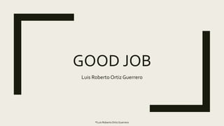 GOOD JOB
Luis Roberto Ortiz Guerrero
®Luis RobertoOrtiz Guerrero
 