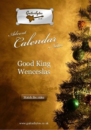 !
!
!
!
!
!
!
!
!
!
!
!
!
!
!
!
!
!
!
!
!
!
!
!
!
!
!
!
!
!
!
!
!
!
!
!
!
!
!
!
!

daNrotes
len
Ca

dvent
A

Good King
Wenceslas

Watch the video

!
!
!
!
!
!
!
!

!
www.guitarbytes.co.uk

GuitarBytes Advent Calendar Notes : Good King Wenceslas

!1

 