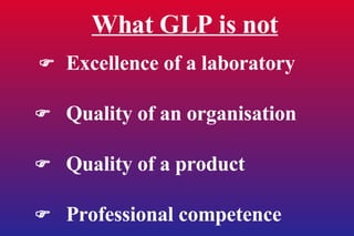 What GLP is not    Excellence of a laboratory    Quality of an organisation    Quality of a product    Professional competence 