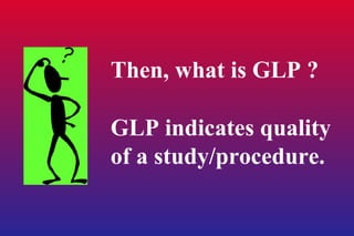 Then, what is GLP ? GLP indicates quality of a study/procedure. 