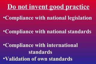 Do not invent good practice Compliance with national legislation Compliance with national standards Compliance with international  standards Validation of own standards 