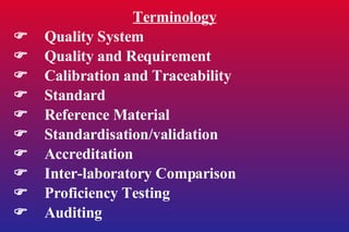 Terminology  Quality System  Quality and Requirement    Calibration and Traceability  Standard  Reference Material  Standardisation/validation  Accreditation  Inter-laboratory Comparison  Proficiency Testing  Auditing 