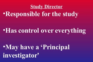 Study Director Responsible for the study Has control over everything May have a ‘Principal investigator’ 