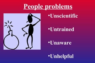People problems Unscientific Untrained Unaware Unhelpful 