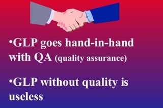 GLP goes hand-in-hand with QA  (quality assurance) GLP without quality is useless 