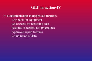 GLP in action-IV    Documentation in approved formats Log book for equipment Data sheets for recording data Records of receipt, test procedures Approved report formats Compilation of data 