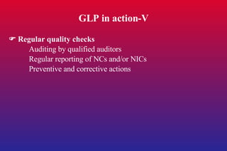 GLP in action-V    Regular quality checks Auditing by qualified auditors Regular reporting of NCs and/or NICs Preventive and corrective actions 