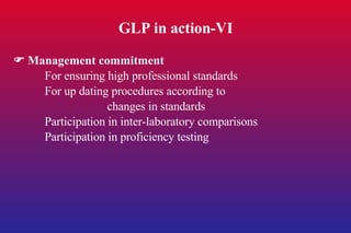 GLP in action-VI    Management commitment For ensuring high professional standards For up dating procedures according to  changes in standards Participation in inter-laboratory comparisons Participation in proficiency testing 