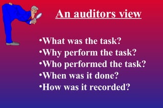 An auditors view What was the task? Why perform the task? Who performed the task? When was it done? How was it recorded? 