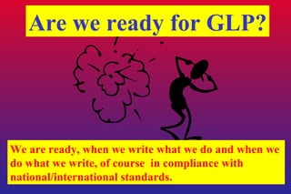 Are we ready for GLP? We are ready, when we write what we do and when we  do what we write, of course  in compliance with national/international standards. 